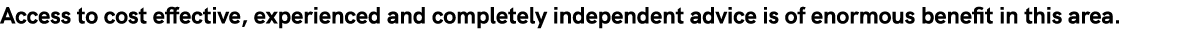 Access to cost effective, experienced and completely independent advice is of enormous benefit in this area  