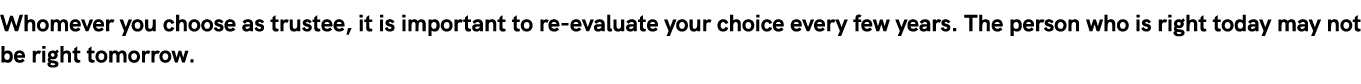 Whomever you choose as trustee, it is important to re-evaluate your choice every few years  The person who is right t   