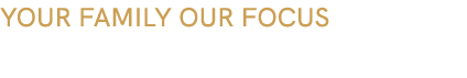 YOUR FAMILY OUR FOCUS