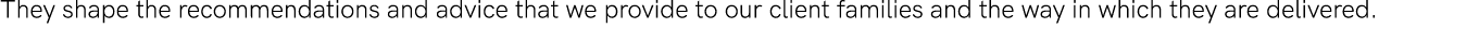 They shape the recommendations and advice that we provide to our client families and the way in which they are delive   